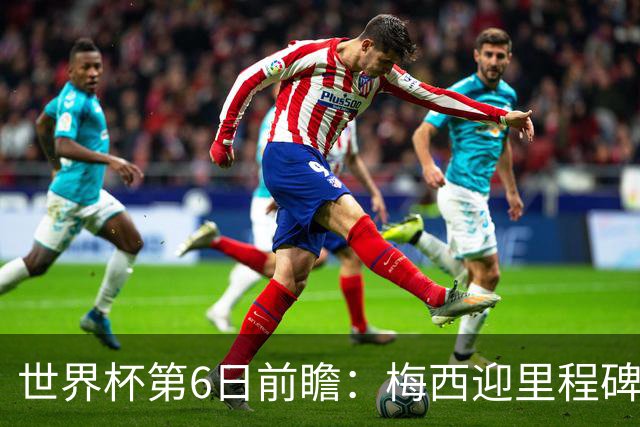 世界杯第6日前瞻：梅西迎里程碑战 姆巴佩哈兰德各自出击