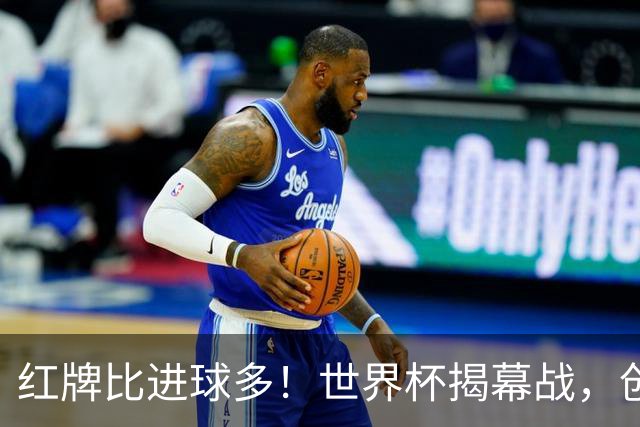 红牌比进球多！世界杯揭幕战，创多项纪录