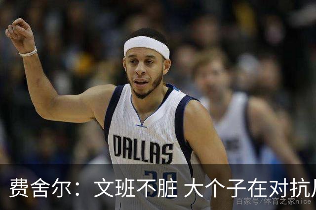 费舍尔：文班不脏 大个子在对抗尺度上就是吃亏 奥尼尔也会反击